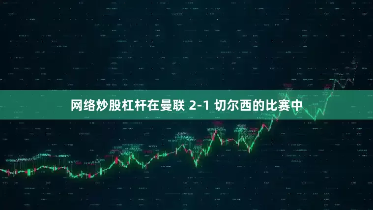 网络炒股杠杆在曼联 2-1 切尔西的比赛中