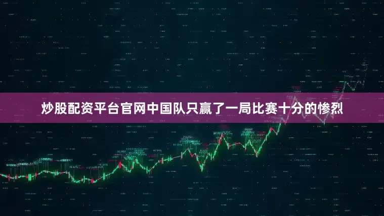 炒股配资平台官网中国队只赢了一局比赛十分的惨烈