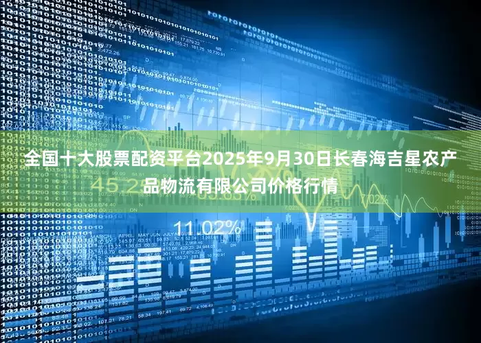 全国十大股票配资平台2025年9月30日长春海吉星农产品物流有限公司价格行情