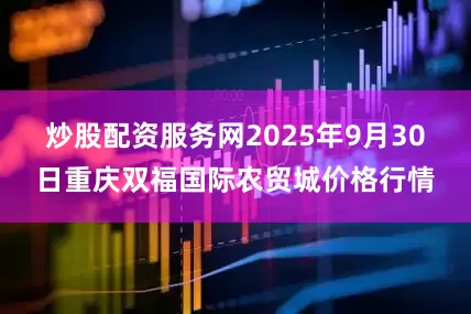 炒股配资服务网2025年9月30日重庆双福国际农贸城价格行情