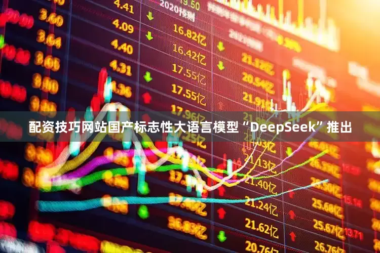 配资技巧网站国产标志性大语言模型“DeepSeek”推出